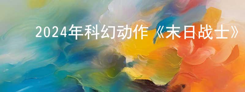 ﻿卞玉成发布﻿2024年科幻动作《末日战士》HD国语中字迅雷下载_电影天堂